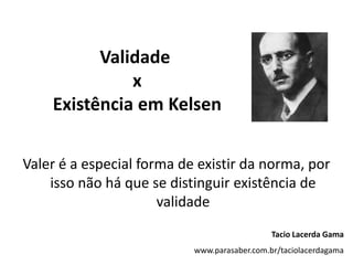 Validade x Existência em KelsenValer é a especial forma de existir da norma, por isso não há que se distinguir existência de validadeTacio Lacerda Gamawww.parasaber.com.br/taciolacerdagama