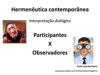 Hermenêutica contemporâneaInterpretação dialógicaParticipantesXObservadoresTacio Lacerda Gamawww.parasaber.com.br/taciolacerdagama