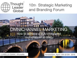 April 14- 15, 2016 |#TLG | @ThoughtLeaderGl | @luisella
10th Strategic Marketing
and Branding Forum
Amsterdam, April 14th &15th 2016
OMNICHANNEL MARKETING
How to achieve a truly integrated
multichannel strategy
LUISELLA GIANI | @luisella 
 