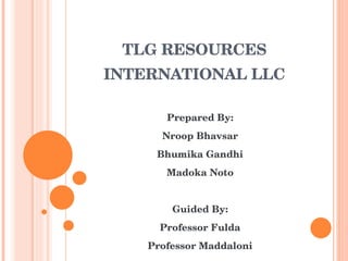 TLG RESOURCES INTERNATIONAL LLC Prepared By: Nroop Bhavsar Bhumika Gandhi Madoka Noto Guided By: Professor Fulda Professor Maddaloni 