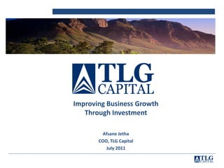 Improving Business Growth
   Through Investment

         Afsane Jetha
       COO, TLG Capital
          July 2011
 