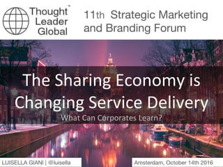 11th Strategic Marketing
and Branding Forum
Amsterdam, April 14th &15th 2016
OMNICHANNEL MARKETING
How to achieve a truly integrated
multichannel strategy
LUISELLA GIANI | @luisella 
The	Sharing	Economy	is	
Changing	Service	Delivery 	
What	Can	Corporates	Learn?	
Amsterdam, October 14th 2016
LUISELLA GIANI | @luisella 
 