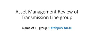 Asset Management Review of
Transmission Line group
Name of TL group : Fatehpur/ NR-III
 