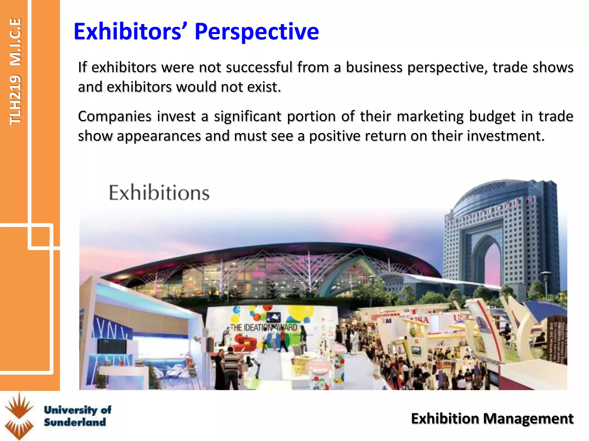 TLH219
M.I.C.E
Exhibition Management
Exhibitors’ Perspective
If exhibitors were not successful from a business perspective, trade shows
and exhibitors would not exist.
Companies invest a significant portion of their marketing budget in trade
show appearances and must see a positive return on their investment.
 