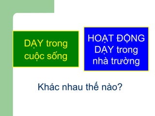 DẠY trong cuộc sống HOẠT ĐỘNG DẠY trong nhà trường Khác nhau thế nào? 