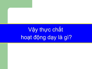 Vậy thực chất  hoạt động dạy là gì? 