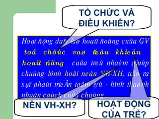 Hoạt ñộng daïy laø hoaït ñoäng cuûa GV  toå chöùc vaø ñieàu khieån hoaït ñoäng  cuûa treû nhaèm giuùp chuùng  lónh hoäi neàn VH-XH , taïo ra sựï phaùt trieån taâm lyù - hình thaønh nhaân caùch cuûa chuùng. TỔ CHỨC VÀ ĐIỀU KHIỂN? HOẠT ĐỘNG CỦA TRẺ? NỀN VH-XH? 
