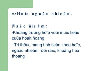 =>Hoïc ngaãu nhieân. Ñaëc ñieåm: Khoâng truøng hôïp vôùi muïc tieâu cuûa hoaït ñoäng Tri thöùc mang tính tieàn khoa hoïc,  ngaãu nhieân , rôøi raïc, khoâng heä thoáng 