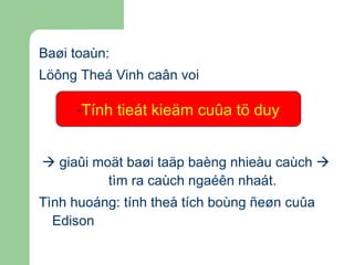 Baøi toaùn: Löông Theá Vinh caân voi    giaûi moät baøi taäp baèng nhieàu caùch    tìm ra caùch ngaéên nhaát. Tình huoáng: tính theå tích boùng ñeøn cuûa Edison Tính tieát kieäm cuûa tö duy 