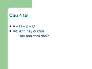 Câu 4 từ A – H – Đ – C Vd: Anh hãy đi chơi Hay anh chơi đàn? 