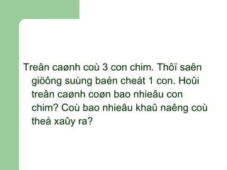 Treân caønh coù 3 con chim. Thôï saên giöông suùng baén cheát 1 con. Hoûi treân caønh coøn bao nhieâu con chim? Coù bao nhieâu khaû naêng coù theå xaûy ra? 