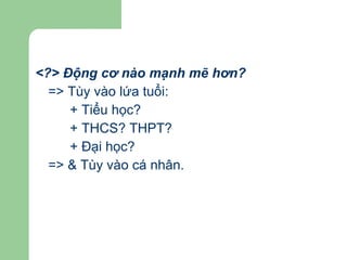 <?> Động cơ nào mạnh mẽ hơn?  => Tùy vào lứa tuổi: + Tiểu học? + THCS? THPT? + Đại học? => & Tùy vào cá nhân. 