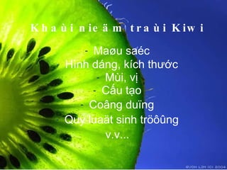 Khaùi nieäm traùi Kiwi Maøu saéc Hình dáng, kích thước Mùi, vị Cấu tạo Coâng duïng Quy luaät sinh tröôûng v.v... 