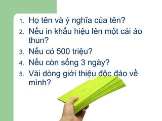 Họ tên và ý nghĩa của tên? Nếu in khẩu hiệu lên một cái áo thun? Nếu có 500 triệu? Nếu còn sống 3 ngày? Vài dòng giới thiệu độc đáo về mình? 
