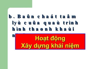 b. Baûn chaát taâm lyù cuûa quaù trình hình thaønh khaùi nieäm: Hoạt động Xây dựng khái niệm 