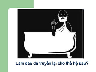 Làm sao để truyền lại cho thế hệ sau? 