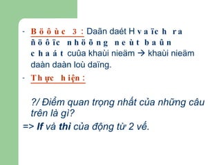 Böôùc 3:  Daãn daét H  vaïch ra ñöôïc nhöõng neùt baûn chaát  cuûa khaùi nieäm    khaùi nieäm daàn daàn loù daïng. Thực hiện: ?/ Điểm quan trọng nhất của những câu trên là gì?  =>  If  và  thì  của động từ 2 vế . 