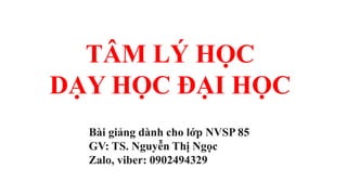 TÂM LÝ HỌC
DẠY HỌC ĐẠI HỌC
Bài giảng dành cho lớp NVSP 85
GV: TS. Nguyễn Thị Ngọc
Zalo, viber: 0902494329
 