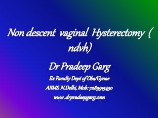 Non descent vaginal Hysterectomy (
ndvh)
Dr Pradeep Garg
Ex FacultyDeptof Obs/Gynae
AIIMS.N.Delhi, Mob:7289915430
www.drpradeepgarg.com
 