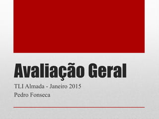 Avaliação Geral
TLI Almada - Janeiro 2015
Pedro Fonseca
 