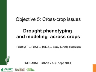 GCP-ARM – Lisbon 27-30 Sept 2013
Objective 5: Cross-crop issues
Drought phenotyping
and modeling across crops
ICRISAT – CIAT – ISRA – Univ North Carolina
 