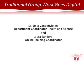 Traditional Group Work Goes Digital Dr. Julia VanderMolen  Department Coordinator Health and Science and Laura Sandera  Online Training Coordinator 
