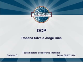DCP
Rosana Silva e Jorge Dias
Toastmasters Leadership Institute
Divisão D Porto, 05.07.2014
 