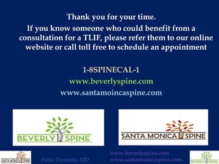 Thank you for your time. If you know someone who could benefit from a consultation for a TLIF, please refer them to our online website or call toll free to schedule an appointment 1-8SPINECAL-1 www.beverlyspine.com www.santamoincaspine.com 