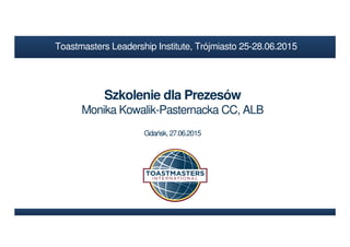 Szkolenie dla Prezesów
Monika Kowalik-Pasternacka CC, ALB
Gdańsk, 27.06.2015
Toastmasters Leadership Institute, Trójmiasto 25-28.06.2015
 