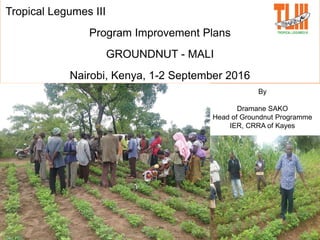 1
Tropical Legumes III
Program Improvement Plans
GROUNDNUT - MALI
Nairobi, Kenya, 1-2 September 2016
By
Dramane SAKO
Head of Groundnut Programme
IER, CRRA of Kayes
 