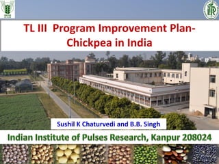 TL III Program Improvement Plan-
Chickpea in India
Sushil K Chaturvedi and B.B. Singh
 