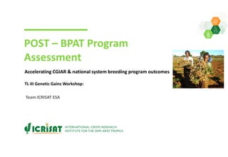 POST – BPAT Program
Assessment
Accelerating CGIAR & national system breeding program outcomes
TL III Genetic Gains Workshop:
Team ICRISAT ESA
 