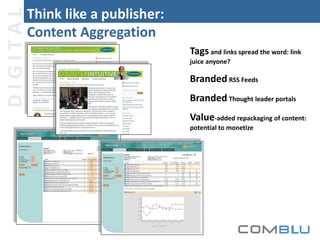 DIGITAL

Think like a publisher:
Content Aggregation
Tags and links spread the word: link
juice anyone?

Branded RSS Feeds
Branded Thought leader portals
Value-added repackaging of content:
potential to monetize

 