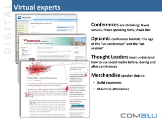 DIGITAL

Virtual experts
Conferences are shrinking: fewer
venues, fewer speaking slots, lower ROI

Dynamic conference formats: the age
of the “un-conference” and the “unsession”

Thought Leaders must understand
how to use social media before, during and
after conferences

Merchandise speaker slots to:
• Build awareness
• Maximize attendance

 
