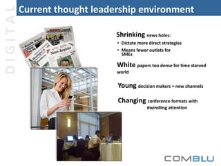 DIGITAL

Current thought leadership environment
Shrinking news holes:
• Dictate more direct strategies
• Means fewer outlets for
SMEs

White papers too dense for time starved
world

Young decision makers = new channels
Changing conference formats with
dwindling attention

 