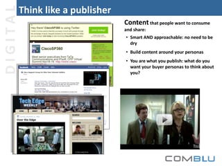 DIGITAL

Think like a publisher
Content that people want to consume
and share:
• Smart AND approachable: no need to be
dry
• Build content around your personas
• You are what you publish: what do you
want your buyer personas to think about
you?

 