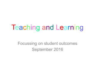 Teaching and Learning
Focussing on student outcomes
September 2016
 