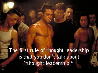 The first rule of thought leadership
is that you don’t talk about
“thought leadership.”
 