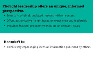 •  Invests in original, unbiased, research-driven content
•  Offers authoritative insight based on experience and leadership
•  Provides focused, provocative thinking on relevant issues
Thought leadership oﬀers an unique, informed
perspective.
It shouldn’t be:
•  Exclusively repackaging ideas or information published by others
 