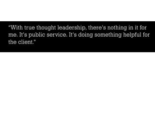 “With true thought leadership, there’s nothing in it for
me. It’s public service. It’s doing something helpful for
the client.”
 