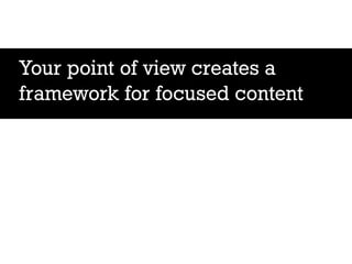 Your point of view creates a
framework for focused content
 