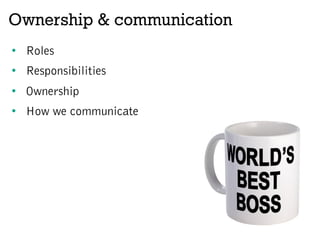 Ownership & communication
•  Roles
•  Responsibilities
•  Ownership
•  How we communicate
 