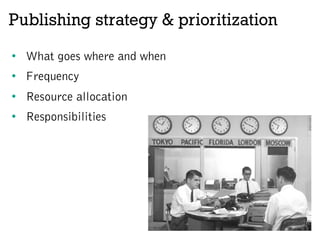 Publishing strategy & prioritization
•  What goes where and when
•  Frequency
•  Resource allocation
•  Responsibilities
 