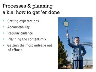 Processes & planning
a.k.a. how to get ’er done
•  Setting expectations
•  Accountability
•  Regular cadence
•  Planning the content mix
•  Getting the most mileage out
of efforts
 
