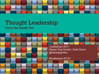 Thought Leadership
From the Inside Out
LoyaltyExpo 2014
Stacey King Gordon, Suite Seven
@staceykgordon
#loyaltyexpo #TLIO
 