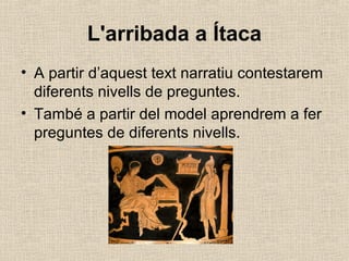 L'arribada a Ítaca
• A partir d’aquest text narratiu contestarem
diferents nivells de preguntes.
• També a partir del mode...