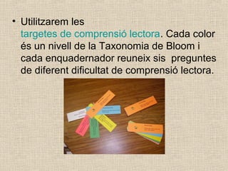 • Utilitzarem les
targetes de comprensió lectora. Cada color
és un nivell de la Taxonomia de Bloom i
cada enquadernador re...