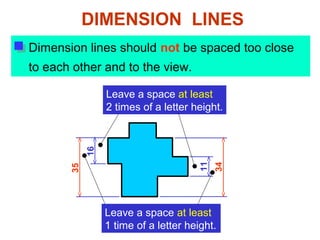 Dimension lines should not be spaced too close
to each other and to the view.
11
34
Leave a space at least
2 times of a letter height.
16
35
DIMENSION LINES
Leave a space at least
1 time of a letter height.
 