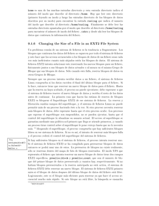home  es una de las muchas entradas directorio y esta entrada directorio indica el
                   numero del inodo que describe al directorio /home. Hay que leer este directorio
                   (primero leyendo su inodo y luego las entradas directorio de los bloques de datos
                   descritos por su inodo) para encontrar la entrada rusling que indica el numero
                   del inodo que describe al directorio /home/rusling. Finalmente se debe leer las
                   entradas directorio apuntadas por el inodo que describe al directorio /home/rusling
                   para encontrar el numero de inodo del chero .cshrc y desde ahi leer los bloques de
                   datos que contienen la informacion del chero.

                   9.1.6 Changing the Size of a File in an EXT2 File System
                   Un problema comun de un sistema de cheros es la tendencia a fragmentarse. Los
                   bloques que contienen los datos del chero se esparcen por todo el sistema de cheros
                   y esto hace que los accesos secuenciales a los bloques de datos de un chero sean cada
                   vez mas ine cientes cuanto mas alejados esten los bloques de datos. El sistema de
                     cheros EXT2 intenta solucionar esto reservando los nuevos bloques para un chero,
                     sicamente juntos a sus bloques de datos actuales o al menos en el mismo Grupo de
                   Bloque que sus bloques de datos. Solo cuando esto falla, reserva bloques de datos en
                   otros Grupos de Bloque.
                   Siempre que un proceso intenta escribir datos a un chero, el sistema de cheros
                   Linux comprueba si los datos exceden el nal del ultimo bloque para el chero. Si
                   lo hace, entonces tiene que reservar un nuevo bloque de datos para el chero. Hasta
                   que la reserva no haya acabado, el proceso no puede ejecutarse debe esperarse a que
                   el sistema de cheros reserve el nuevo bloque de datos y escriba el resto de los datos
                   antes de continuar. La primera cosa que hacen las rutinas de reserva de bloques
                   EXT2 es bloquear el Superbloque EXT2 de ese sistema de cheros. La reserva y
                   liberacion cambia campos del superbloque, y el sistema de cheros Linux no puede
                   permitir mas de un proceso haciendo esto a la vez. Si otro proceso necesita reservar
                   mas bloques de datos, debe esperarse hasta que el otro proceso acabe. Los procesos
                   que esperan el superbloque son suspendidos, no se pueden ejecutar, hasta que el
                   control del superbloque lo abandone su usuario actual. El acceso al superbloque se
                   garantiza mediante una pol tica el primero que llega se atiende primero , y cuando
                   un proceso tiene control sobre el superbloque le pone cerrojo hasta que no lo necesita
                   mas. 3 bloqueado el superbloque, el proceso comprueba que hay su cientes bloques
                   libres en ese sistema de cheros. Si no es as , el intento de reservar mas bloques falla
                   y el proceso cedera el control del superbloque del sistema de cheros.
Vea                Si hay su cientes bloques en el sistema de cheros, el proceso intenta reservar uno.
ext2 new block()
en fs/ext2/-       Si el sistema de cheros EXT2 se ha compilado para prereservar bloques de datos
balloc.c           entonces se podra usar uno de estos. La prereserva de bloques no existe realmente,
                   solo se reservan dentro del mapa de bits de bloques reservados. El inodo VFS que
                   representa el chero que intenta reservar un nuevo bloque de datos tiene dos campos
                   EXT2 espec cos, prealloc block y prealloc count, que son el numero de blo-
                   que del primer bloque de datos prereservado y cuantos hay, respectivamente. Si no
                   habian bloques prereservados o la reserva anticipada no esta activa, el sistema de
                     cheros EXT2 debe reservar un nuevo bloque. El sistema de cheros EXT2 primero
                   mira si el bloque de datos despues del ultimo bloque de datos del chero esta libre.
                   Logicamente, este es el bloque mas e ciente para reservar ya que hace el acceso se-
                   cuencial mucho mas rapido. Si este bloque no esta libre, la busqueda se ensancha
                     3   REVISAR!!!
 