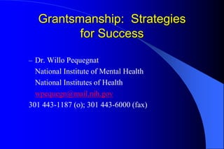 Grantsmanship: Strategies
         for Success

– Dr. Willo Pequegnat
  National Institute of Mental Health
  National Institutes of Health
  wpequegn@mail.nih.gov
301 443-1187 (o); 301 443-6000 (fax)
 